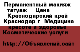 Перманентный макияж (татуаж) › Цена ­ 2 500 - Краснодарский край, Краснодар г. Медицина, красота и здоровье » Косметические услуги   